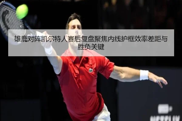 雄鹿对阵凯尔特人赛后复盘聚焦内线护框效率差距与胜负关键