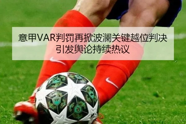 意甲VAR判罚再掀波澜关键越位判决引发舆论持续热议