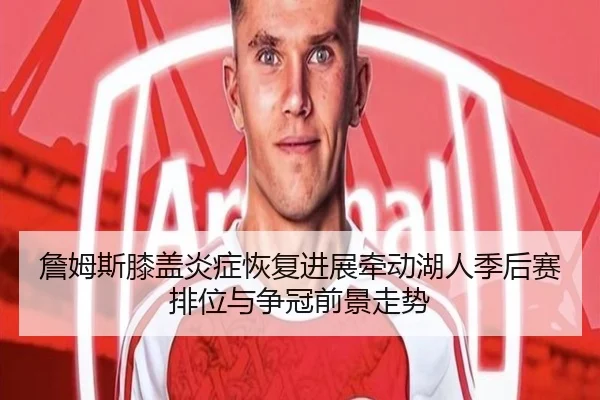 詹姆斯膝盖炎症恢复进展牵动湖人季后赛排位与争冠前景走势