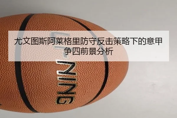 尤文图斯阿莱格里防守反击策略下的意甲争四前景分析