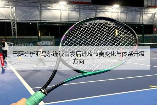 巴萨分析亚马尔连续首发后进攻节奏变化与体系升级方向