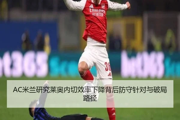AC米兰研究莱奥内切效率下降背后防守针对与破局路径