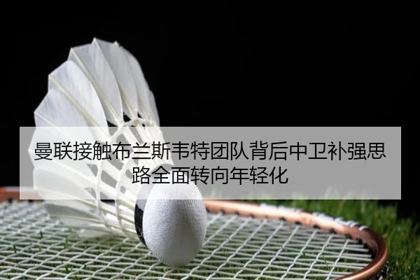 曼联接触布兰斯韦特团队背后中卫补强思路全面转向年轻化