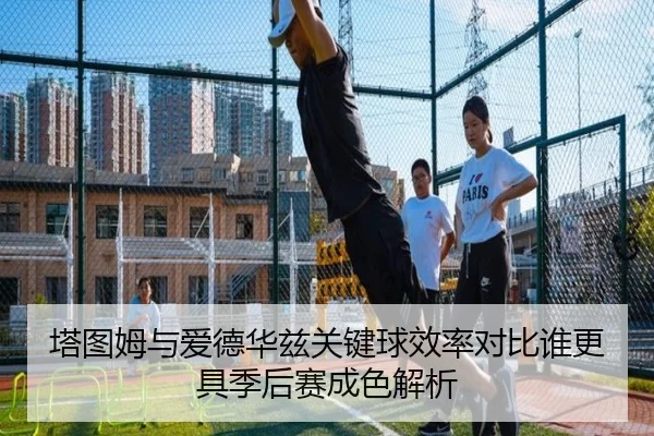 塔图姆与爱德华兹关键球效率对比谁更具季后赛成色解析