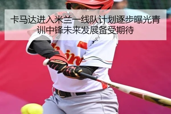 卡马达进入米兰一线队计划逐步曝光青训中锋未来发展备受期待