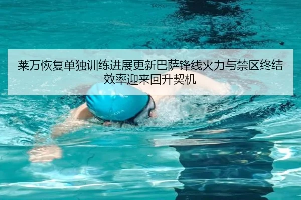 莱万恢复单独训练进展更新巴萨锋线火力与禁区终结效率迎来回升契机