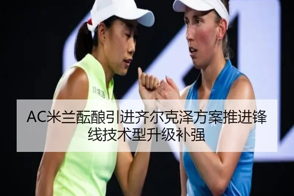 AC米兰酝酿引进齐尔克泽方案推进锋线技术型升级补强