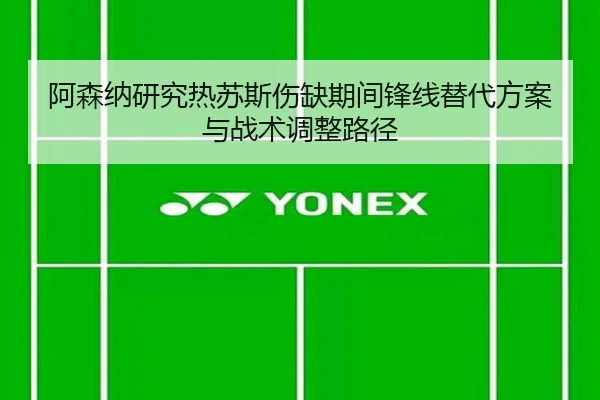 阿森纳研究热苏斯伤缺期间锋线替代方案与战术调整路径