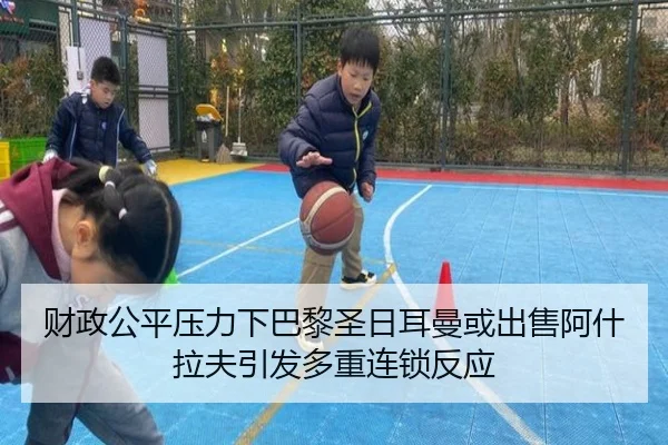 财政公平压力下巴黎圣日耳曼或出售阿什拉夫引发多重连锁反应
