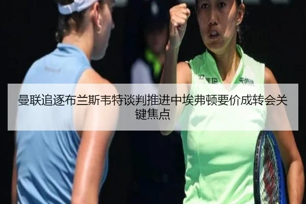 曼联追逐布兰斯韦特谈判推进中埃弗顿要价成转会关键焦点