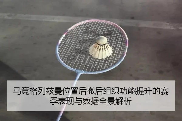 马竞格列兹曼位置后撤后组织功能提升的赛季表现与数据全景解析