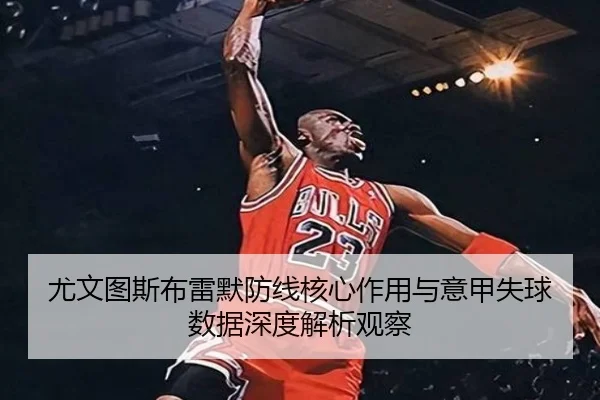 尤文图斯布雷默防线核心作用与意甲失球数据深度解析观察
