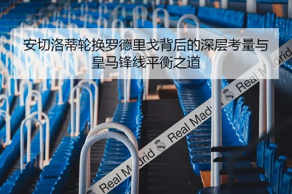 安切洛蒂轮换罗德里戈背后的深层考量与皇马锋线平衡之道