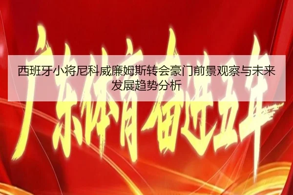 西班牙小将尼科威廉姆斯转会豪门前景观察与未来发展趋势分析