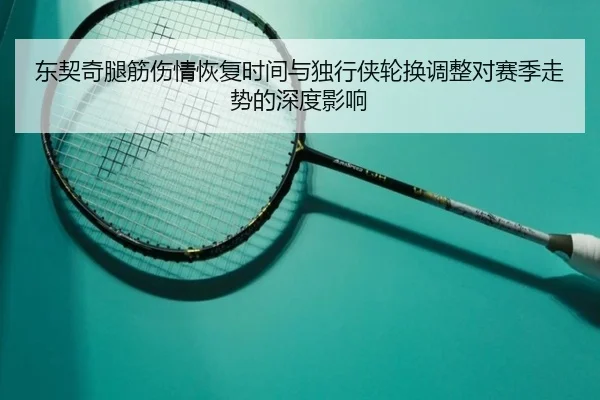东契奇腿筋伤情恢复时间与独行侠轮换调整对赛季走势的深度影响