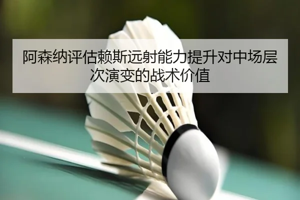 阿森纳评估赖斯远射能力提升对中场层次演变的战术价值