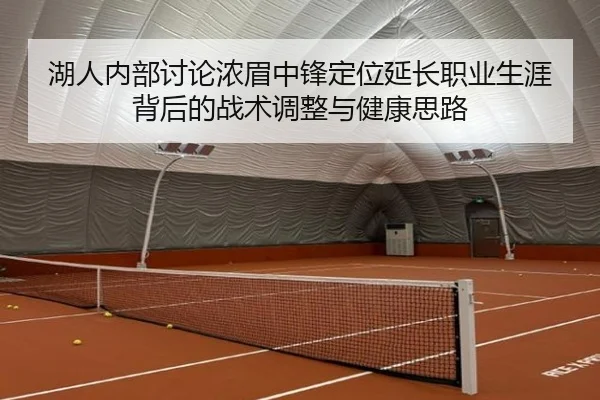 湖人内部讨论浓眉中锋定位延长职业生涯背后的战术调整与健康思路