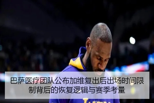 巴萨医疗团队公布加维复出后出场时间限制背后的恢复逻辑与赛季考量