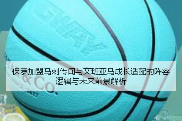 保罗加盟马刺传闻与文班亚马成长适配的阵容逻辑与未来前景解析
