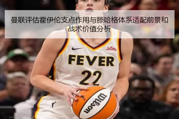 曼联评估霍伊伦支点作用与滕哈格体系适配前景和战术价值分析