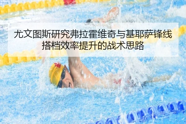 尤文图斯研究弗拉霍维奇与基耶萨锋线搭档效率提升的战术思路
