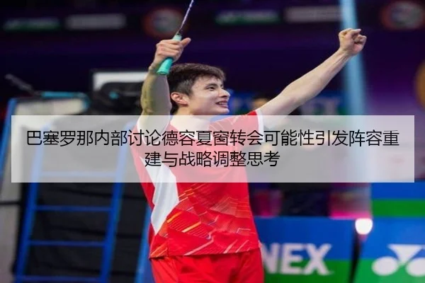 巴塞罗那内部讨论德容夏窗转会可能性引发阵容重建与战略调整思考