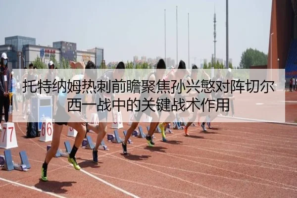 托特纳姆热刺前瞻聚焦孙兴慜对阵切尔西一战中的关键战术作用