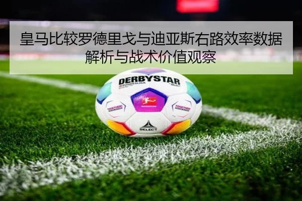 皇马比较罗德里戈与迪亚斯右路效率数据解析与战术价值观察