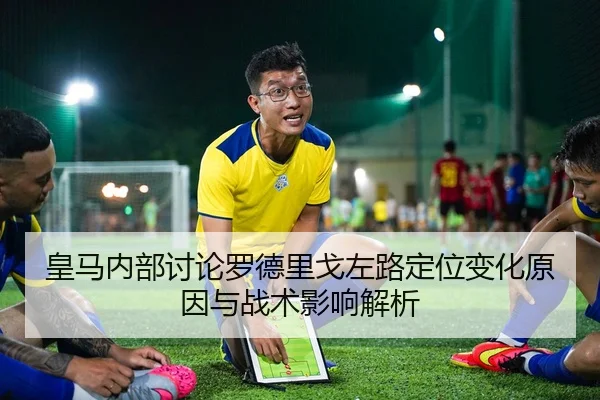 皇马内部讨论罗德里戈左路定位变化原因与战术影响解析