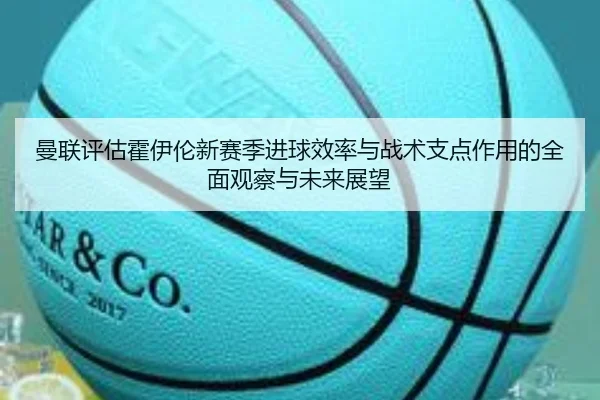 曼联评估霍伊伦新赛季进球效率与战术支点作用的全面观察与未来展望