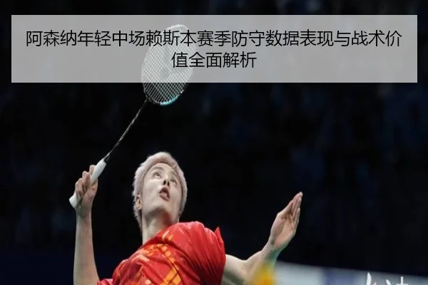 阿森纳年轻中场赖斯本赛季防守数据表现与战术价值全面解析