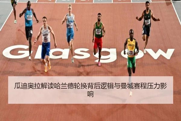 瓜迪奥拉解读哈兰德轮换背后逻辑与曼城赛程压力影响