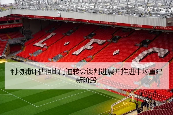 利物浦评估祖比门迪转会谈判进展并推进中场重建新阶段