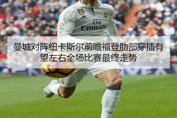 曼城对阵纽卡斯尔前瞻福登肋部穿插有望左右全场比赛最终走势