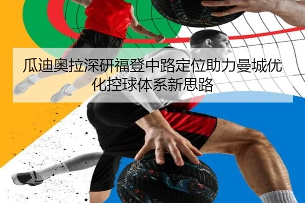 瓜迪奥拉深研福登中路定位助力曼城优化控球体系新思路