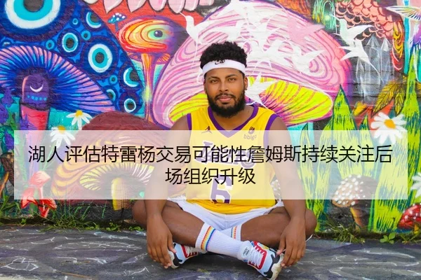 湖人评估特雷杨交易可能性詹姆斯持续关注后场组织升级