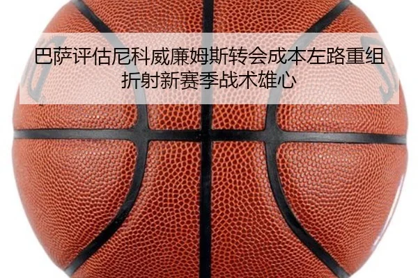 巴萨评估尼科威廉姆斯转会成本左路重组折射新赛季战术雄心