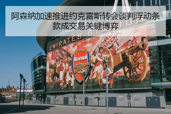 阿森纳加速推进约克雷斯转会谈判浮动条款成交易关键博弈