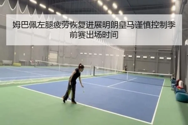 姆巴佩左腿疲劳恢复进展明朗皇马谨慎控制季前赛出场时间