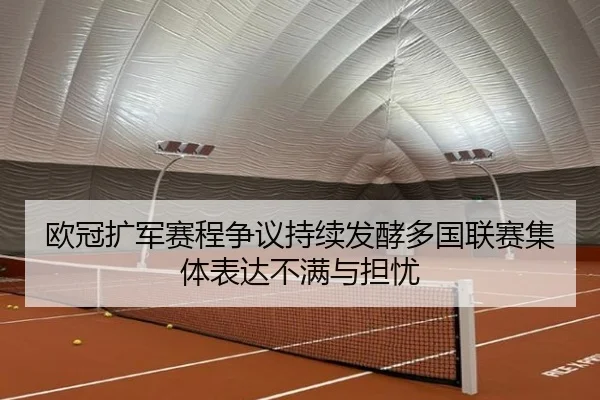 欧冠扩军赛程争议持续发酵多国联赛集体表达不满与担忧